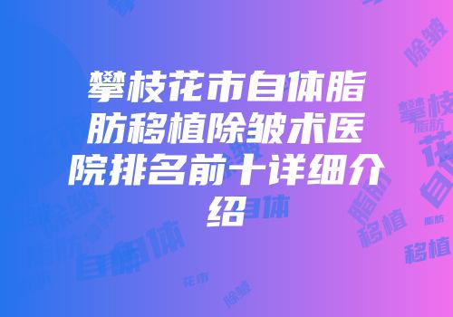 攀枝花市自体脂肪移植除皱术医院排名前十详细介绍