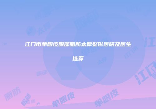 江门市单眼皮眼部脂肪太厚整形医院及医生推荐