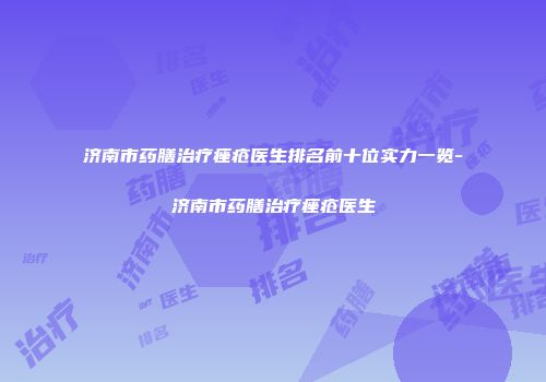 济南市药膳治疗痤疮医生排名前十位实力一览-济南市药膳治疗痤疮医生