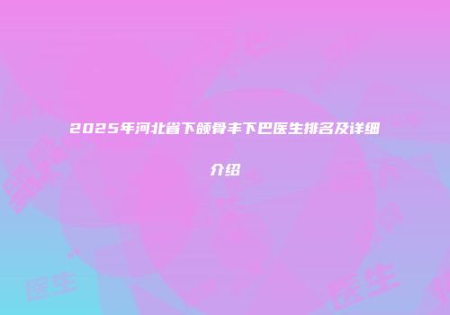 2025年河北省下颌骨丰下巴医生排名及详细介绍