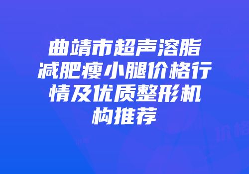 曲靖市超声溶脂减肥瘦小腿价格行情及优质整形机构推荐
