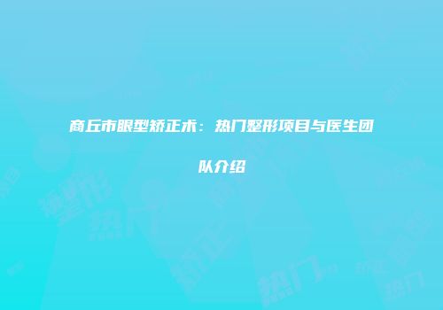 商丘市眼型矫正术：热门整形项目与医生团队介绍