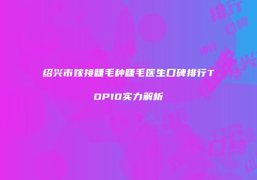 绍兴市嫁接睫毛种睫毛医生口碑排行TOP10实力解析
