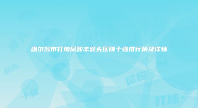 哈尔滨市打玻尿酸丰额头医院十强排行榜及详情