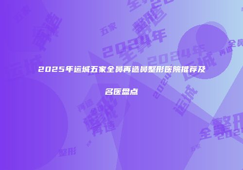 2025年运城五家全鼻再造鼻整形医院推荐及名医盘点