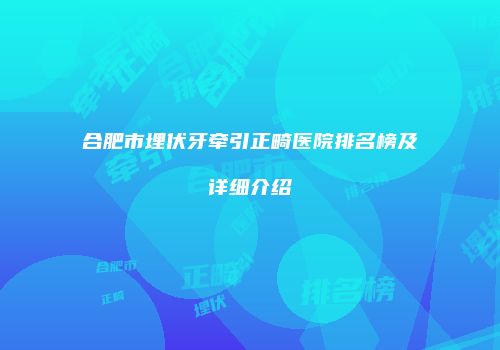 合肥市埋伏牙牵引正畸医院排名榜及详细介绍