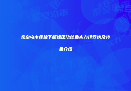 秦皇岛市瘦脸下颌缘医院综合实力排行榜及特色介绍