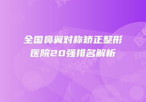 全国鼻翼对称矫正整形医院20强排名解析
