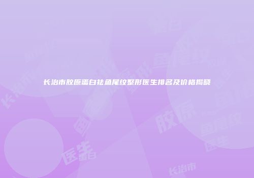长治市胶原蛋白祛鱼尾纹整形医生排名及价格揭晓