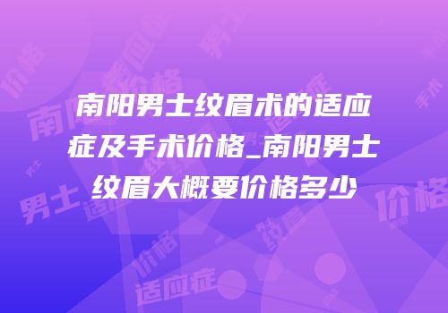南阳男士纹眉术的适应症及手术价格_南阳男士纹眉大概要价格多少