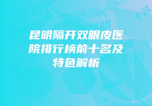昆明隔开双眼皮医院排行榜前十名及特色解析