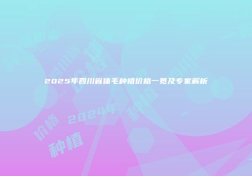 2025年四川省体毛种植价格一览及专家解析