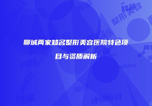 聊城两家知名整形美容医院特色项目与资质解析