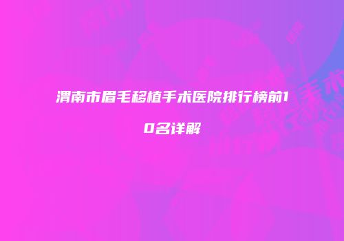 渭南市眉毛移植手术医院排行榜前10名详解