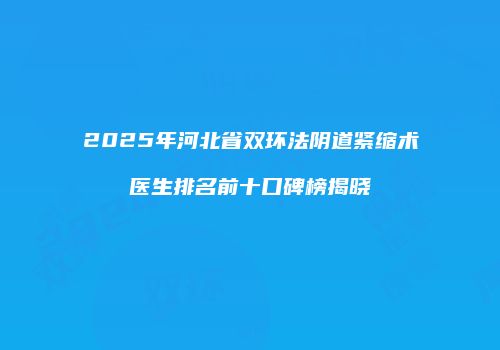 2025年河北省双环法阴道紧缩术医生排名前十口碑榜揭晓