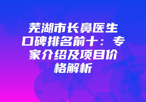 芜湖市长鼻医生口碑排名前十：专家介绍及项目价格解析