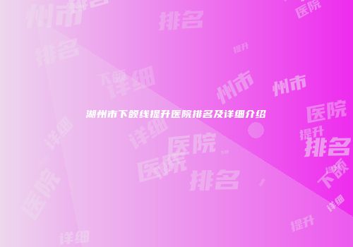 湖州市下颌线提升医院排名及详细介绍