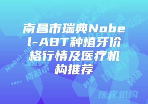 南昌市瑞典Nobel-ABT种植牙价格行情及医疗机构推荐