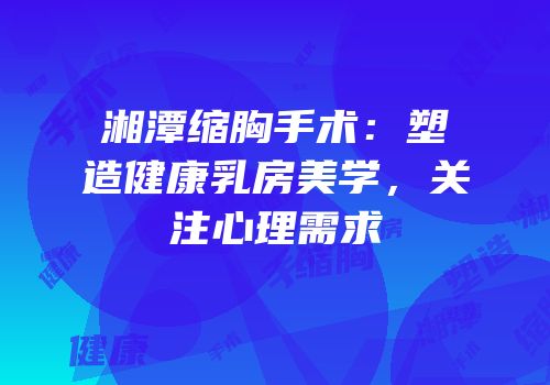 湘潭缩胸手术：塑造健康乳房美学，关注心理需求