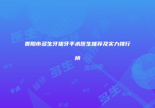 贵阳市多生牙拔牙手术医生推荐及实力排行榜