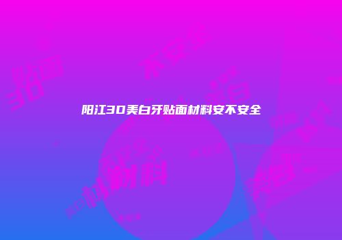 阳江3D美白牙贴面材料安不安全