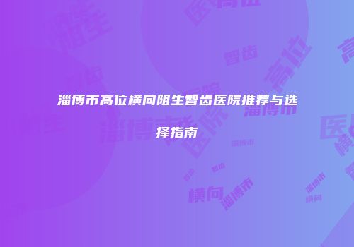 淄博市高位横向阻生智齿医院推荐与选择指南