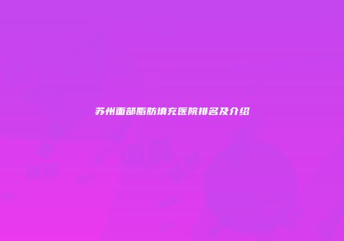 苏州面部脂肪填充医院排名及介绍
