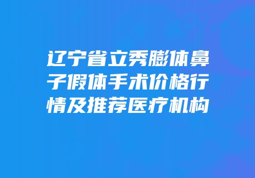 辽宁省立秀膨体鼻子假体手术价格行情及推荐医疗机构