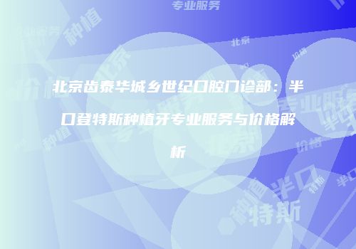 北京齿泰华城乡世纪口腔门诊部：半口登特斯种植牙专业服务与价格解析