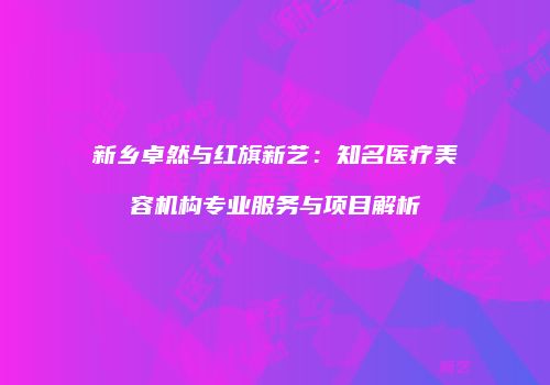 新乡卓然与红旗新艺：知名医疗美容机构专业服务与项目解析