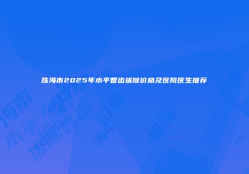 珠海市2025年水平智齿拔除价格及医院医生推荐