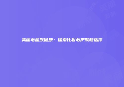 美丽与肌肤健康：探索化妆与护肤新选择