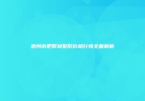 惠州市肥厚鼻整形价格行情全面解析