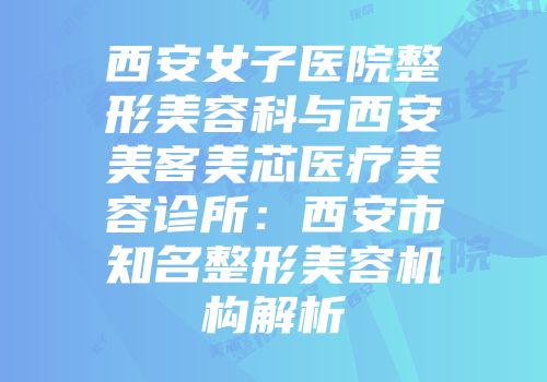 西安女子医院整形美容科与西安美客美芯医疗美容诊所：西安市知名整形美容机构解析