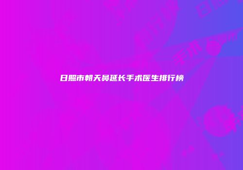 日照市朝天鼻延长手术医生排行榜