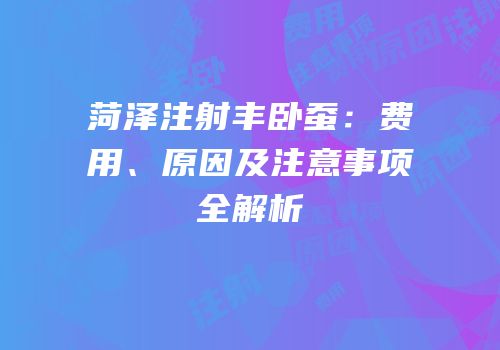 菏泽注射丰卧蚕：费用、原因及注意事项全解析