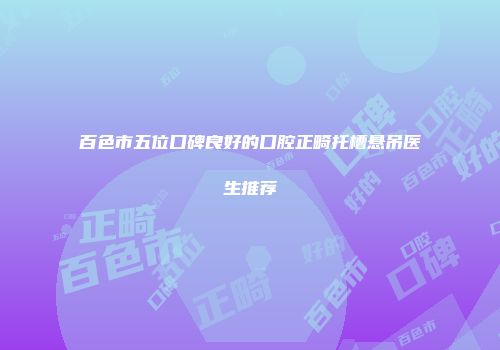 百色市五位口碑良好的口腔正畸托槽悬吊医生推荐