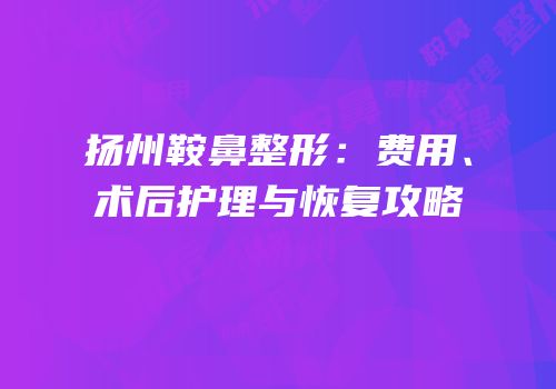 扬州鞍鼻整形：费用、术后护理与恢复攻略