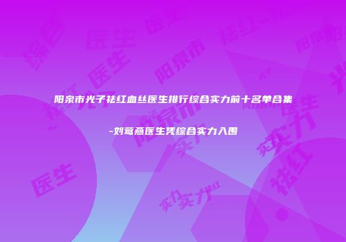 阳泉市光子祛红血丝医生排行综合实力前十名单合集-刘莺燕医生凭综合实力入围