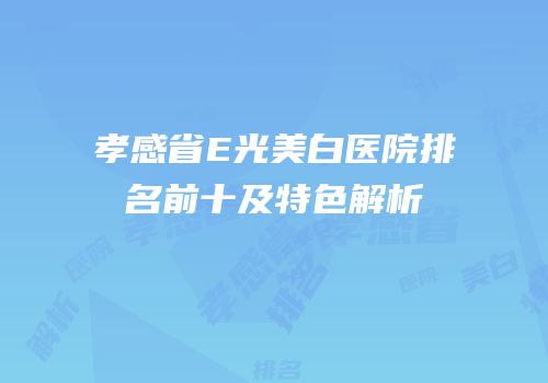 孝感省E光美白医院排名前十及特色解析