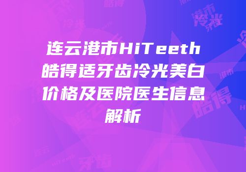 连云港市HiTeeth皓得适牙齿冷光美白价格及医院医生信息解析