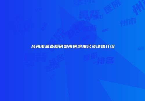 台州市鼻背畸形整形医院排名及详情介绍