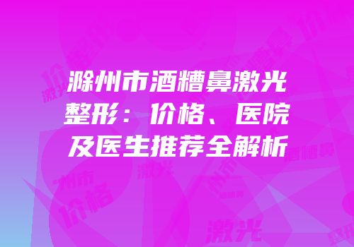 滁州市酒糟鼻激光整形：价格、医院及医生推荐全解析
