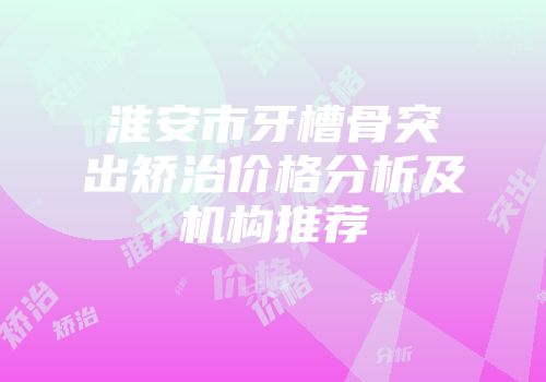 淮安市牙槽骨突出矫治价格分析及机构推荐