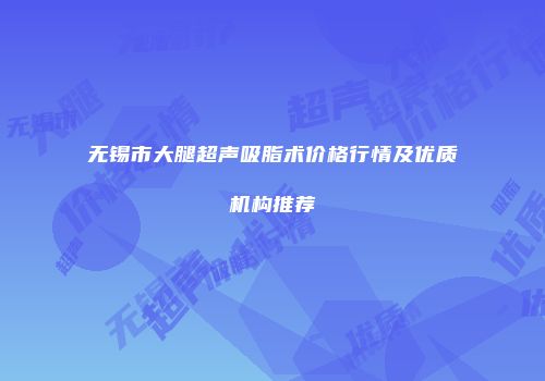无锡市大腿超声吸脂术价格行情及优质机构推荐