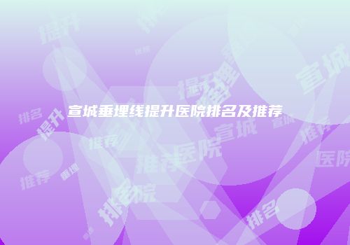 宣城垂埋线提升医院排名及推荐