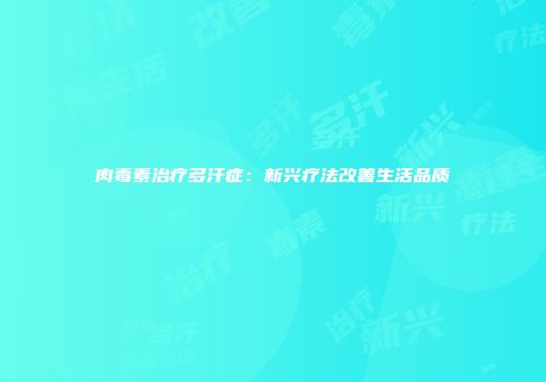 肉毒素治疗多汗症：新兴疗法改善生活品质