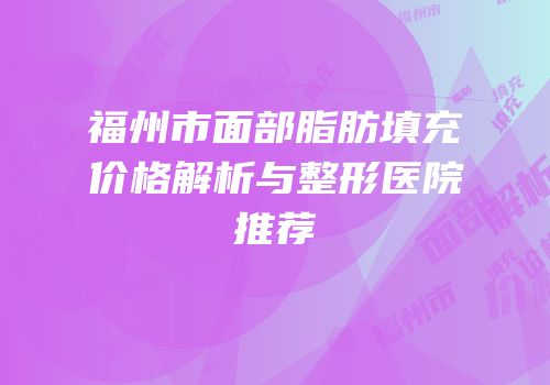福州市面部脂肪填充价格解析与整形医院推荐