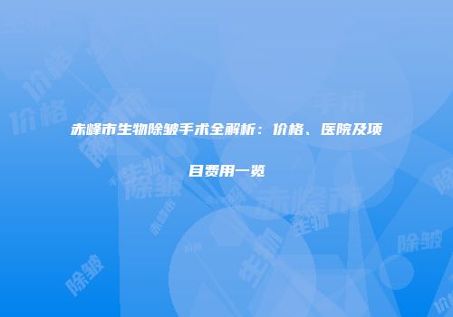 赤峰市生物除皱手术全解析：价格、医院及项目费用一览