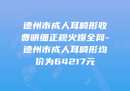 德州市成人耳畸形收费明细正规火爆全网-德州市成人耳畸形均价为64217元